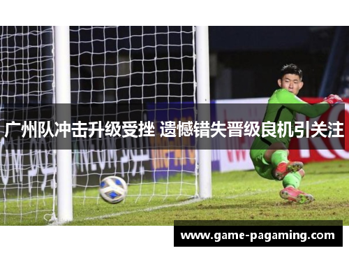 广州队冲击升级受挫 遗憾错失晋级良机引关注 广州队冲击升级受挫 遗憾错失晋级良机引关注