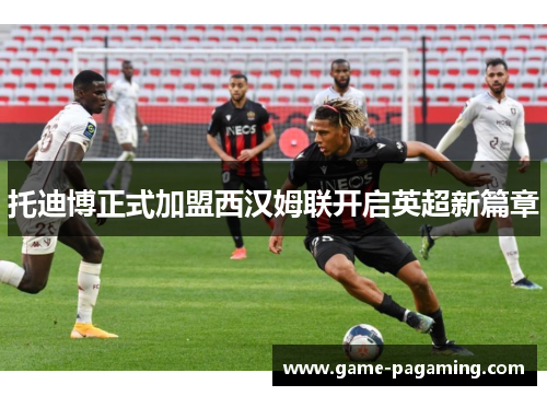 托迪博正式加盟西汉姆联开启英超新篇章