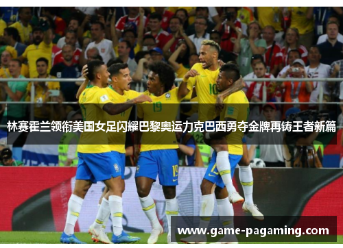 林赛霍兰领衔美国女足闪耀巴黎奥运力克巴西勇夺金牌再铸王者新篇
