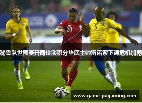 秘鲁队世预赛开局惨淡积分垫底主帅雷诺索下课危机加剧 秘鲁队世预赛开局惨淡积分垫底主帅雷诺索下课危机加剧