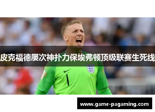皮克福德屡次神扑力保埃弗顿顶级联赛生死线 皮克福德屡次神扑力保埃弗顿顶级联赛生死线