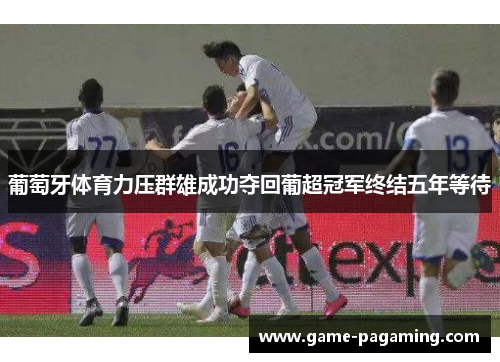 葡萄牙体育力压群雄成功夺回葡超冠军终结五年等待 葡萄牙体育力压群雄成功夺回葡超冠军终结五年等待