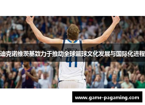 迪克诺维茨基致力于推动全球篮球文化发展与国际化进程