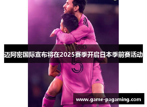 迈阿密国际宣布将在2025赛季开启日本季前赛活动