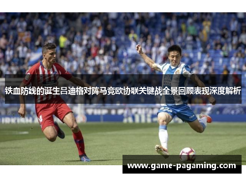 铁血防线的诞生吕迪格对阵马竞欧协联关键战全景回顾表现深度解析