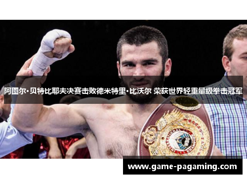 阿图尔·贝特比耶夫决赛击败德米特里·比沃尔 荣获世界轻重量级拳击冠军