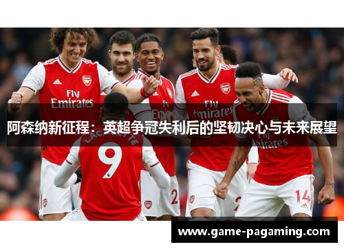 阿森纳新征程：英超争冠失利后的坚韧决心与未来展望