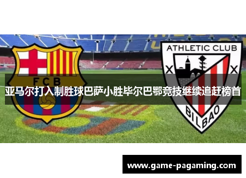 亚马尔打入制胜球巴萨小胜毕尔巴鄂竞技继续追赶榜首
