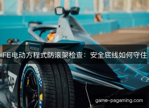FE电动方程式防滚架检查：安全底线如何守住