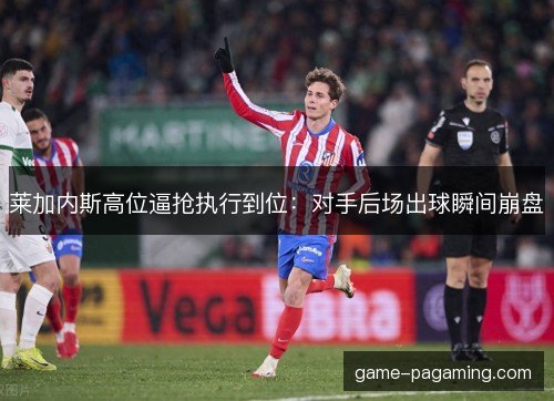 莱加内斯高位逼抢执行到位：对手后场出球瞬间崩盘