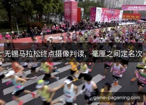 无锡马拉松终点摄像判读,毫厘之间定名次 无锡马拉松终点摄像判读,毫厘之间定名次