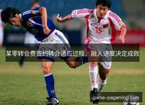 某零转会费签约转会适应过程,融入速度决定成败 某零转会费签约转会适应过程,融入速度决定成败